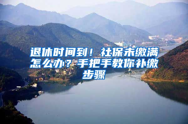 退休時間到！社保未繳滿怎么辦？手把手教你補(bǔ)繳步驟