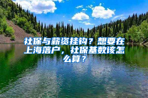 社保與薪資掛鉤？想要在上海落戶，社?；鶖?shù)該怎么算？