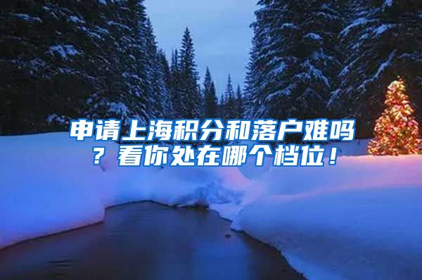 申請(qǐng)上海積分和落戶難嗎？看你處在哪個(gè)檔位！