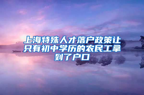 上海特殊人才落戶政策讓只有初中學(xué)歷的農(nóng)民工拿到了戶口