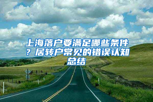 上海落戶要滿足哪些條件？居轉戶常見的錯誤認知總結