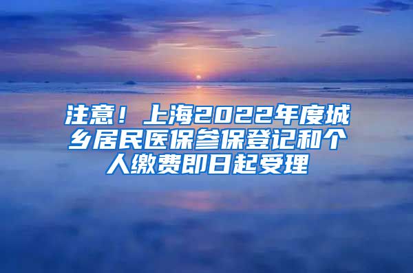 注意！上海2022年度城鄉(xiāng)居民醫(yī)保參保登記和個(gè)人繳費(fèi)即日起受理