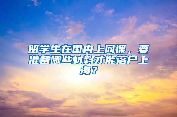 留學生在國內上網課，要準備哪些材料才能落戶上海？