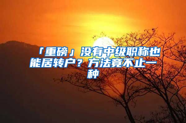 「重磅」沒有中級職稱也能居轉(zhuǎn)戶？方法竟不止一種