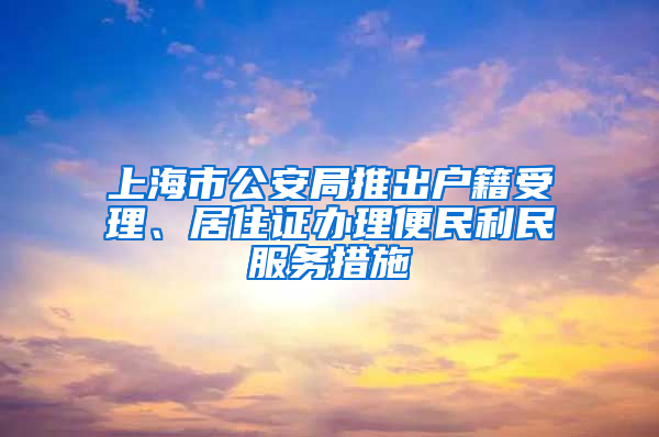 上海市公安局推出戶籍受理、居住證辦理便民利民服務(wù)措施