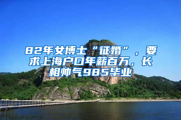 82年女博士“征婚”，要求上海戶口年薪百萬(wàn)，長(zhǎng)相帥氣985畢業(yè)