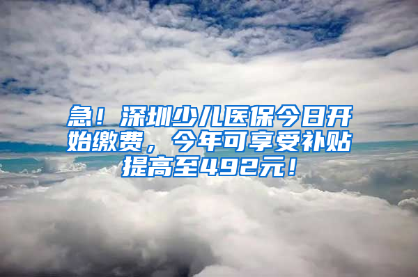 急！深圳少兒醫(yī)保今日開始繳費，今年可享受補貼提高至492元！