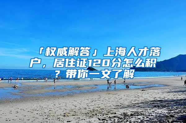 「權(quán)威解答」上海人才落戶，居住證120分怎么積？帶你一文了解