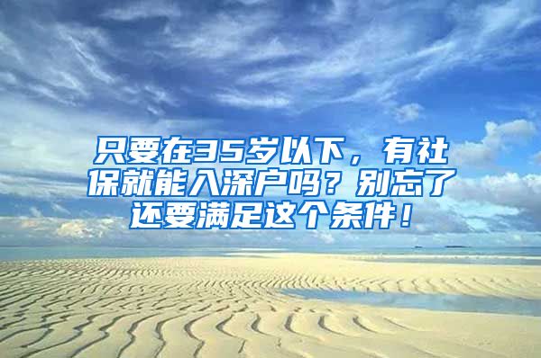 只要在35歲以下，有社保就能入深戶嗎？別忘了還要滿足這個(gè)條件！