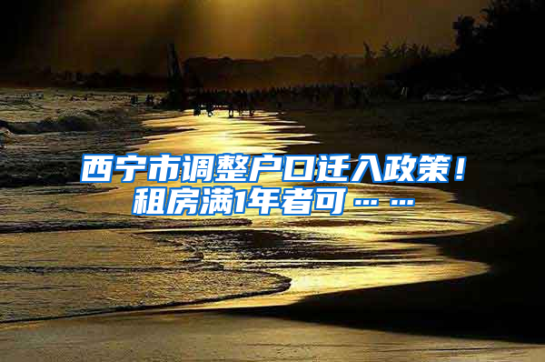 西寧市調(diào)整戶口遷入政策！租房滿1年者可……