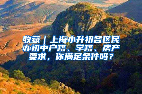 收藏｜上海小升初各區(qū)民辦初中戶籍、學(xué)籍、房產(chǎn)要求，你滿足條件嗎？