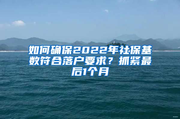 如何確保2022年社保基數(shù)符合落戶要求？抓緊最后1個月