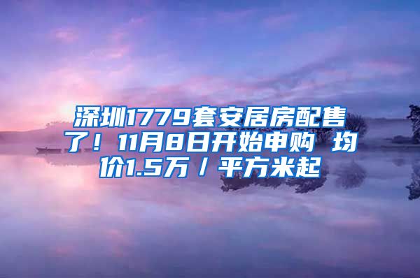 深圳1779套安居房配售了！11月8日開始申購 均價1.5萬／平方米起