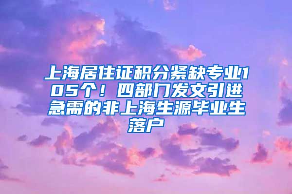 上海居住證積分緊缺專業(yè)105個(gè)！四部門發(fā)文引進(jìn)急需的非上海生源畢業(yè)生落戶