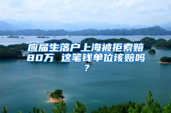 應(yīng)屆生落戶上海被拒索賠80萬 這筆錢單位該賠嗎？