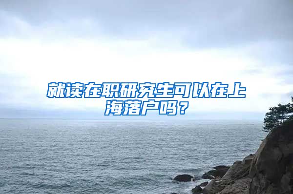 就讀在職研究生可以在上海落戶嗎？