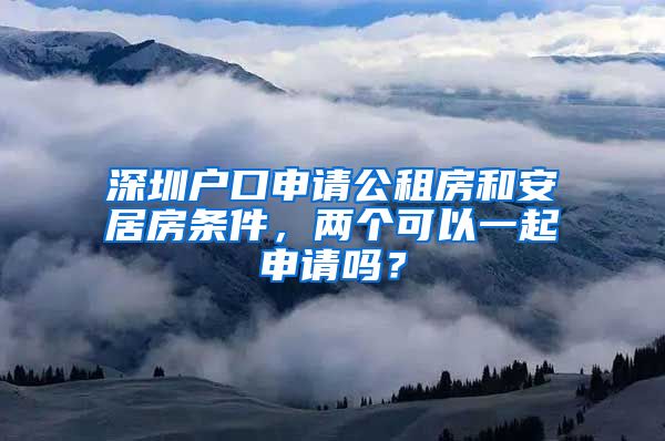 深圳戶口申請公租房和安居房條件，兩個(gè)可以一起申請嗎？