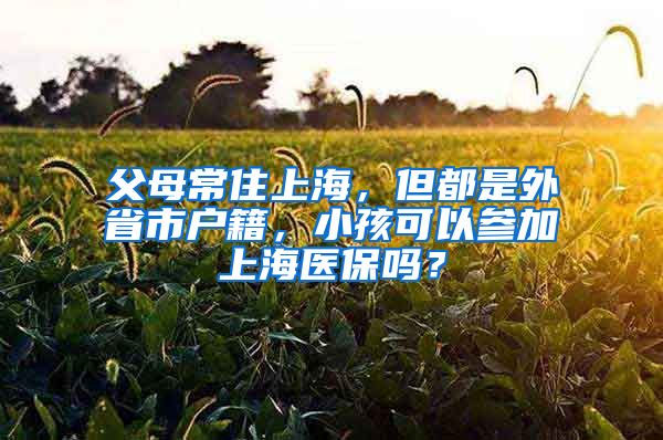 父母常住上海，但都是外省市戶籍，小孩可以參加上海醫(yī)保嗎？