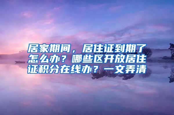 居家期間，居住證到期了怎么辦？哪些區(qū)開(kāi)放居住證積分在線辦？一文弄清→