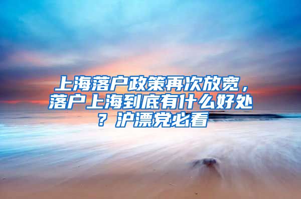 上海落戶政策再次放寬，落戶上海到底有什么好處？滬漂黨必看