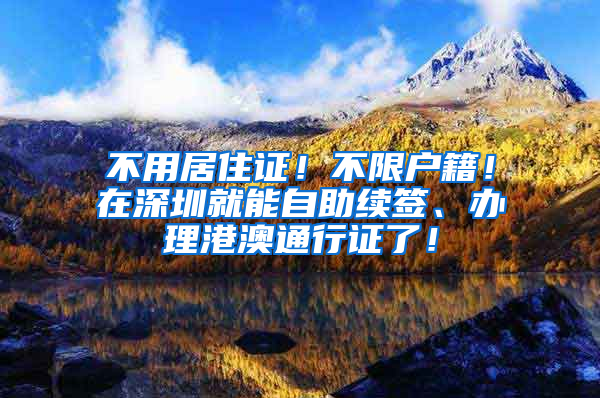 不用居住證！不限戶籍！在深圳就能自助續(xù)簽、辦理港澳通行證了！