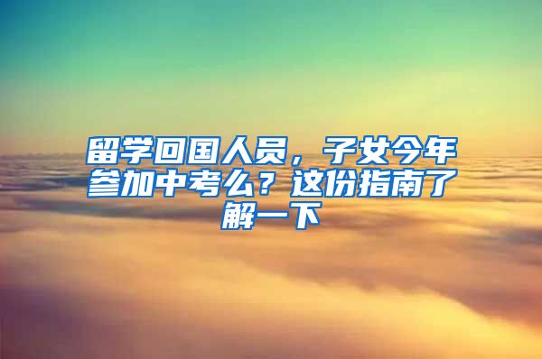 留學(xué)回國(guó)人員，子女今年參加中考么？這份指南了解一下