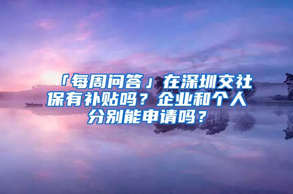 「每周問(wèn)答」在深圳交社保有補(bǔ)貼嗎？企業(yè)和個(gè)人分別能申請(qǐng)嗎？