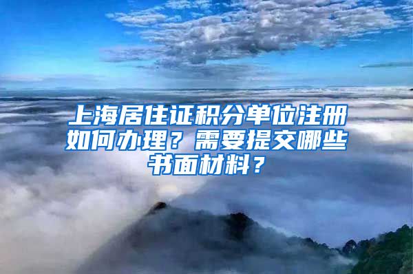 上海居住證積分單位注冊如何辦理？需要提交哪些書面材料？