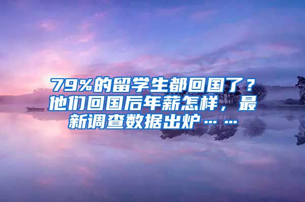 79%的留學(xué)生都回國(guó)了？他們回國(guó)后年薪怎樣，最新調(diào)查數(shù)據(jù)出爐……