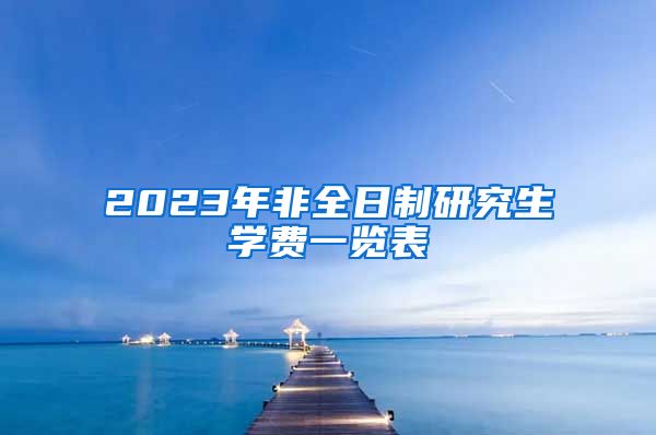 2023年非全日制研究生學(xué)費(fèi)一覽表