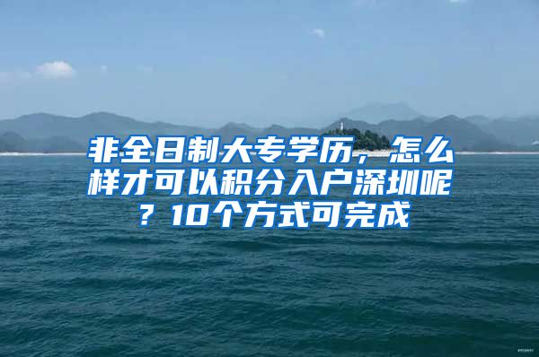 非全日制大專學(xué)歷，怎么樣才可以積分入戶深圳呢？10個方式可完成