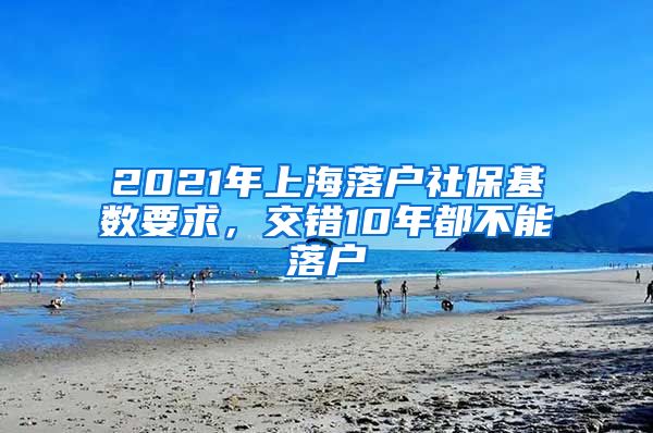 2021年上海落戶社?；鶖?shù)要求，交錯(cuò)10年都不能落戶