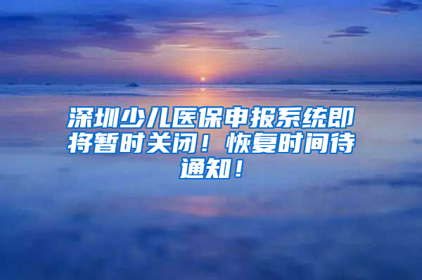 深圳少兒醫(yī)保申報系統(tǒng)即將暫時關閉！恢復時間待通知！