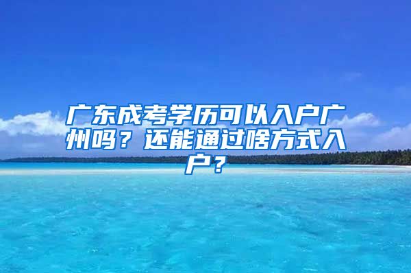 廣東成考學(xué)歷可以入戶(hù)廣州嗎？還能通過(guò)啥方式入戶(hù)？