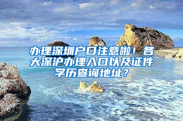 辦理深圳戶口注意啦！各大深滬辦理入口以及證件學(xué)歷查詢地址？