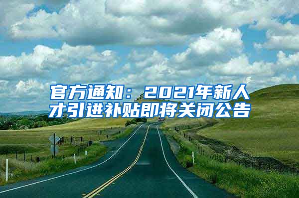 官方通知：2021年新人才引進補貼即將關閉公告