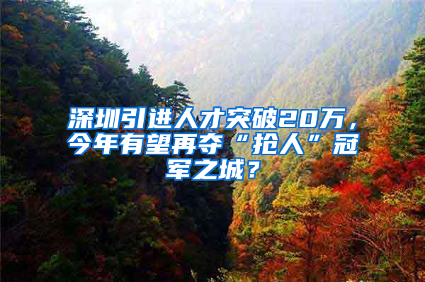 深圳引進(jìn)人才突破20萬，今年有望再奪“搶人”冠軍之城？