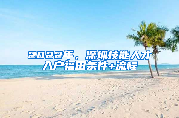 2022年，深圳技能人才入戶福田條件+流程