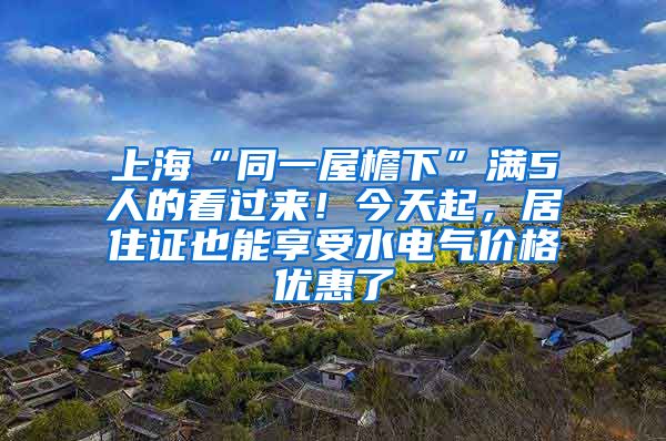 上?！巴晃蓍芟隆睗M5人的看過來！今天起，居住證也能享受水電氣價格優(yōu)惠了