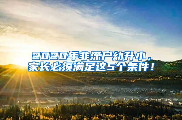 2020年非深戶幼升小，家長必須滿足這5個條件！