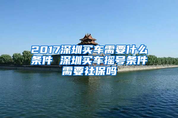 2017深圳買車需要什么條件 深圳買車搖號(hào)條件需要社保嗎