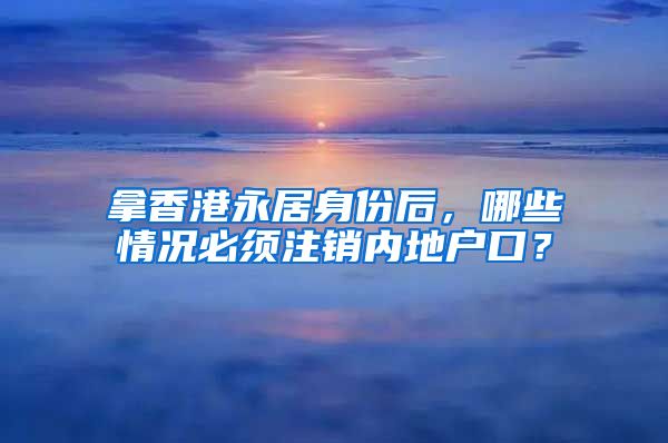 拿香港永居身份后，哪些情況必須注銷內(nèi)地戶口？