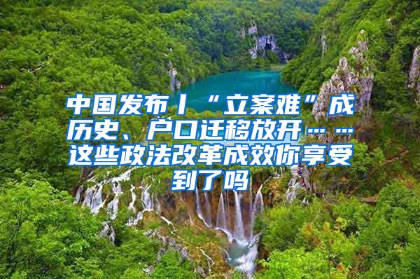 中國發(fā)布丨“立案難”成歷史、戶口遷移放開……這些政法改革成效你享受到了嗎