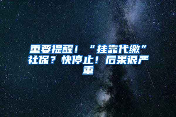 重要提醒！“掛靠代繳”社保？快停止！后果很嚴(yán)重