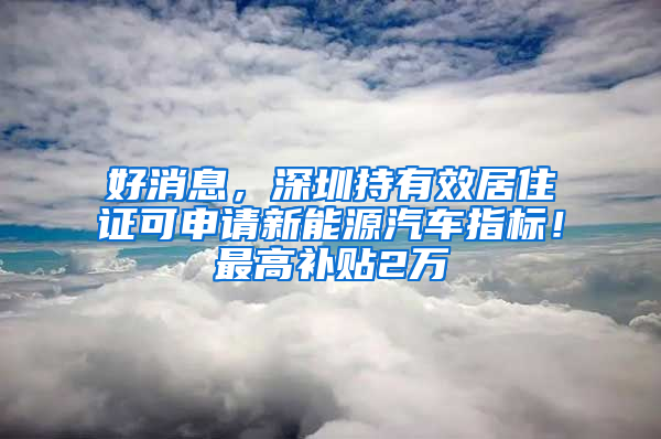 好消息，深圳持有效居住證可申請(qǐng)新能源汽車指標(biāo)！最高補(bǔ)貼2萬(wàn)