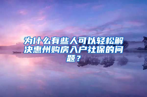 為什么有些人可以輕松解決惠州購房入戶社保的問題？