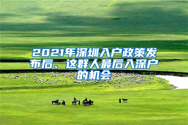 2021年深圳入戶政策發(fā)布后、這群人最后入深戶的機(jī)會(huì)