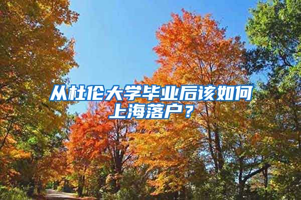 從杜倫大學(xué)畢業(yè)后該如何上海落戶？