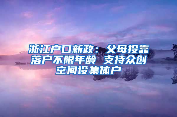 浙江戶口新政：父母投靠落戶不限年齡 支持眾創(chuàng)空間設集體戶