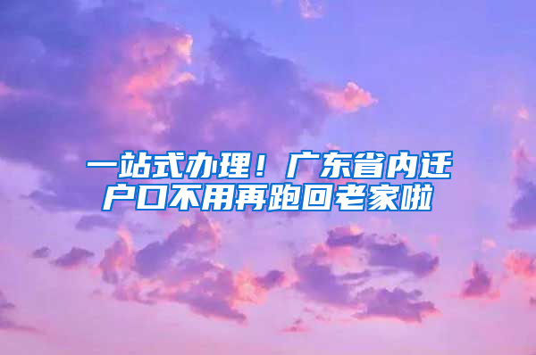 一站式辦理！廣東省內(nèi)遷戶口不用再跑回老家啦